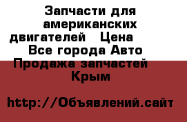 Запчасти для американских двигателей › Цена ­ 999 - Все города Авто » Продажа запчастей   . Крым